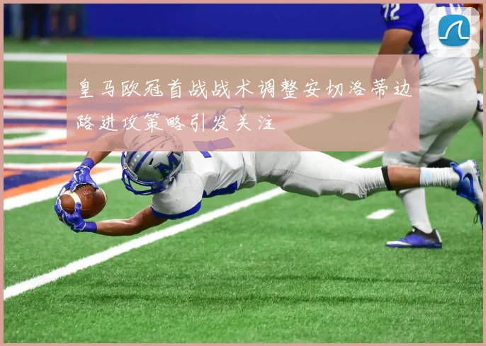 皇马欧冠首战战术调整安切洛蒂边路进攻策略引发关注